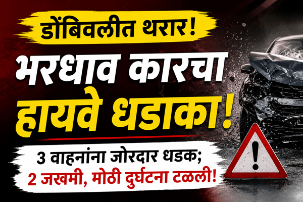 डोंबिवली हादरली; भरधाव कारचा धडाका!
